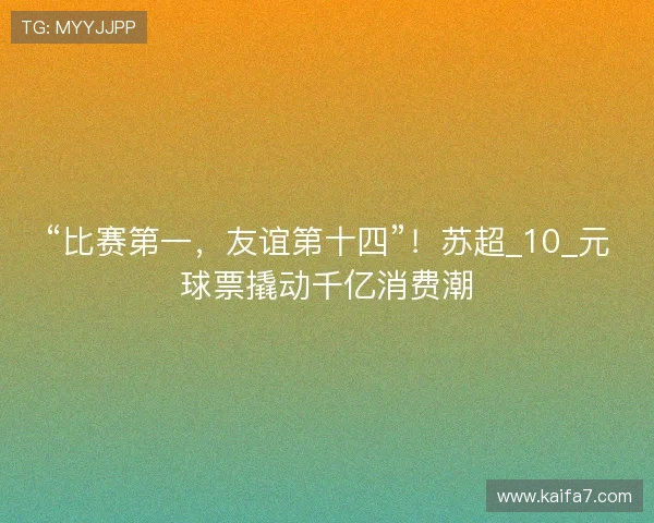“比赛第一,友谊第十四”!苏超_10_元球票撬动千亿消费潮 “比赛第一,友谊第十四”!苏超_10_元球票撬动千亿消费潮