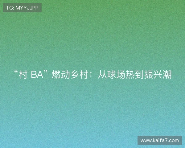 “村 BA” 燃动乡村:从球场热到振兴潮 “村 BA” 燃动乡村:从球场热到振兴潮