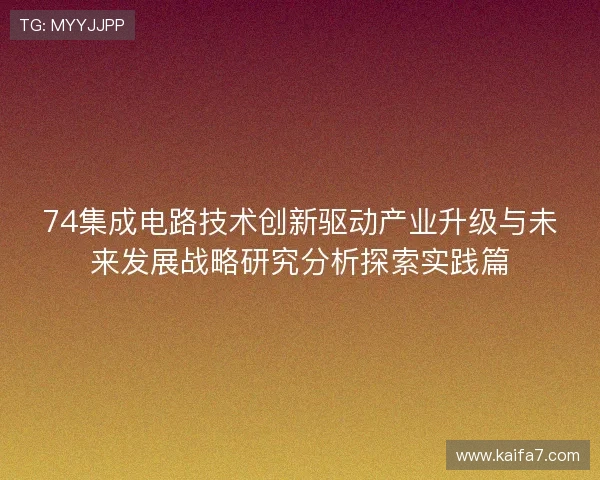 74集成电路技术创新驱动产业升级与未来发展战略研究分析探索实践篇